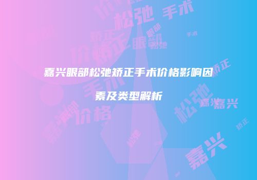 嘉兴眼部松弛矫正手术价格影响因素及类型解析