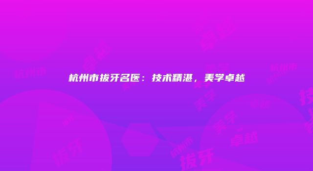 杭州市拔牙名医：技术精湛，美学卓越