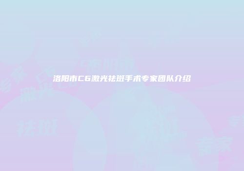 洛阳市C6激光祛斑手术专家团队介绍