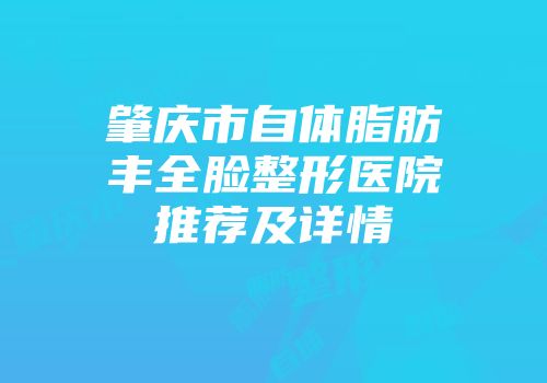 肇庆市自体脂肪丰全脸整形医院推荐及详情