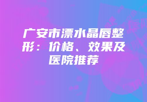 广安市漂水晶唇整形：价格、效果及医院推荐