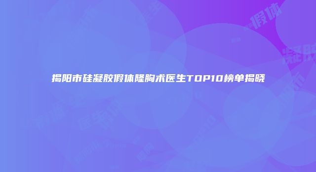 揭阳市硅凝胶假体隆胸术医生TOP10榜单揭晓
