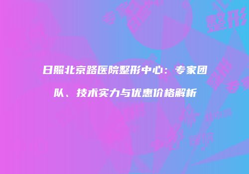 日照北京路医院整形中心：专家团队、技术实力与优惠价格解析