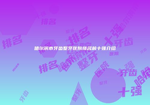 哈尔滨市牙齿整牙医院排名前十强介绍