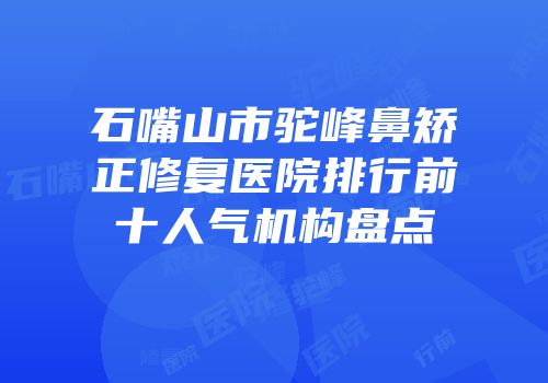 石嘴山市驼峰鼻矫正修复医院排行前十人气机构盘点