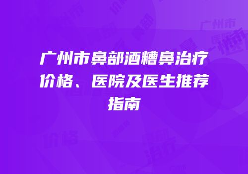 广州市鼻部酒糟鼻治疗价格、医院及医生推荐指南