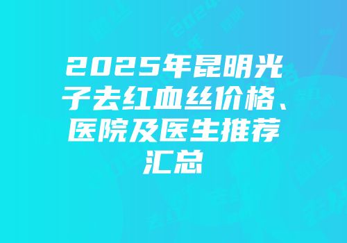 2025年昆明光子去红血丝价格、医院及医生推荐汇总