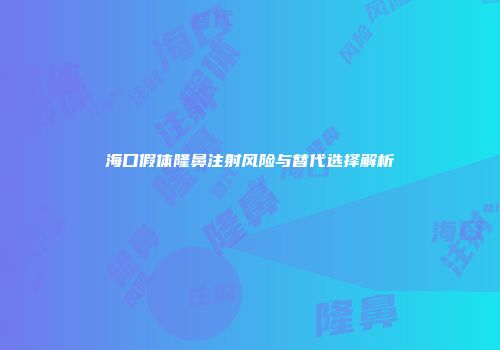 海口假体隆鼻注射风险与替代选择解析