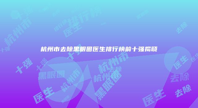 杭州市去除黑眼圈医生排行榜前十强揭晓