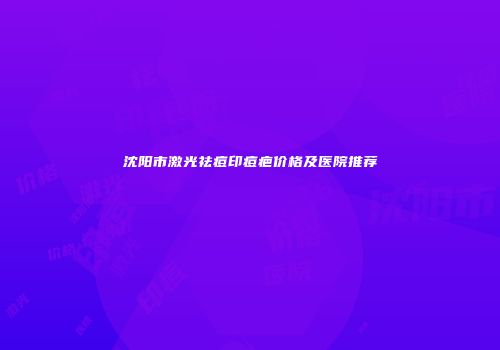 沈阳市激光祛痘印痘疤价格及医院推荐