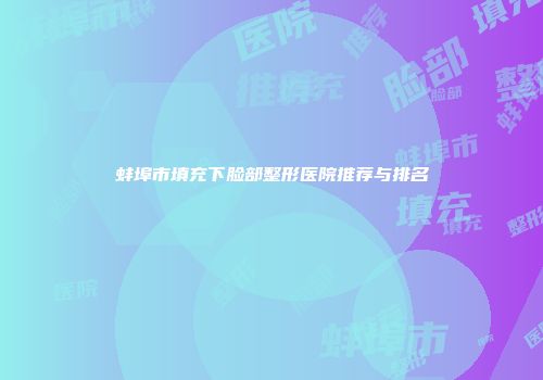 蚌埠市填充下脸部整形医院推荐与排名