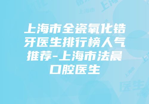 上海市全瓷氧化锆牙医生排行榜人气推荐-上海市法晨口腔医生
