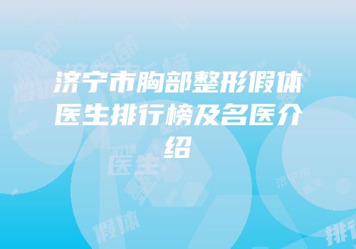 济宁市胸部整形假体医生排行榜及名医介绍