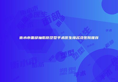 衡水市面部抽脂肪塑型手术医生排名及医院推荐