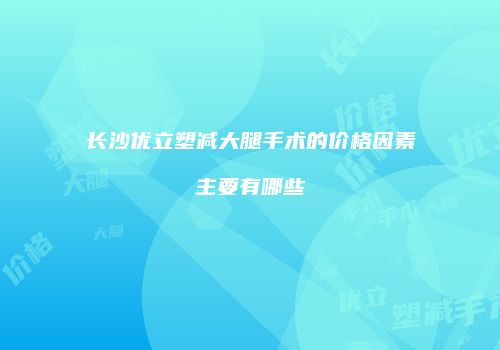 长沙优立塑减大腿手术的价格因素主要有哪些
