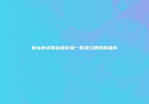 新乡市资肤祛痘价格一览及口碑医院推荐