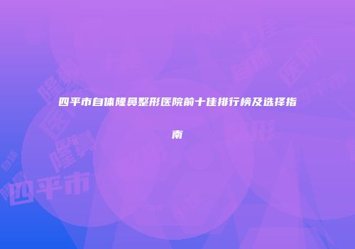 四平市自体隆鼻整形医院前十佳排行榜及选择指南