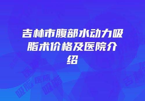 吉林市腹部水动力吸脂术价格及医院介绍