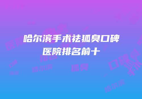 哈尔滨手术祛狐臭口碑医院排名前十