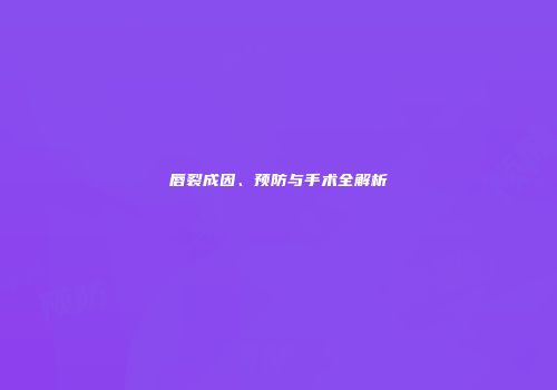 唇裂成因、预防与手术全解析