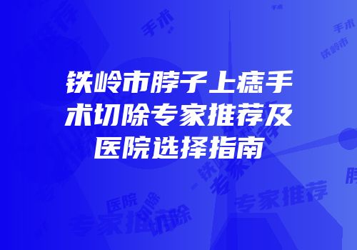 铁岭市脖子上痣手术切除专家推荐及医院选择指南