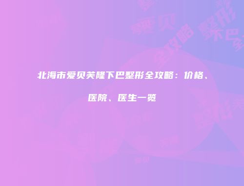 北海市爱贝芙隆下巴整形全攻略：价格、医院、医生一览