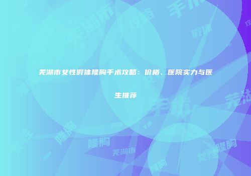 芜湖市女性假体隆胸手术攻略：价格、医院实力与医生推荐