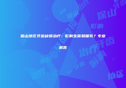保山地区牙齿缺损治疗：影响生育和哺乳？专业解答