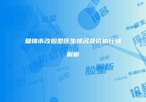 盘锦市改脸型医生排名及价格行情解析