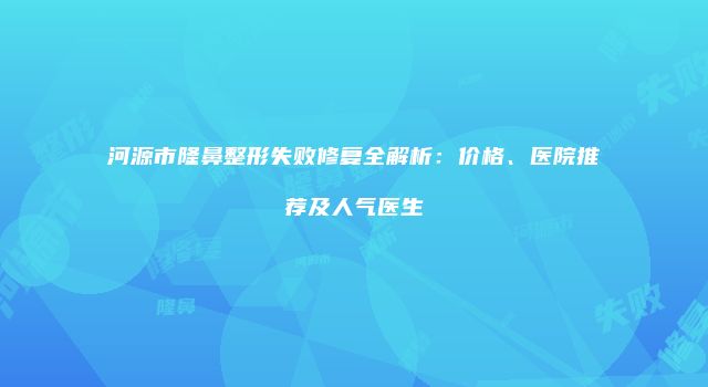 河源市隆鼻整形失败修复全解析：价格、医院推荐及人气医生