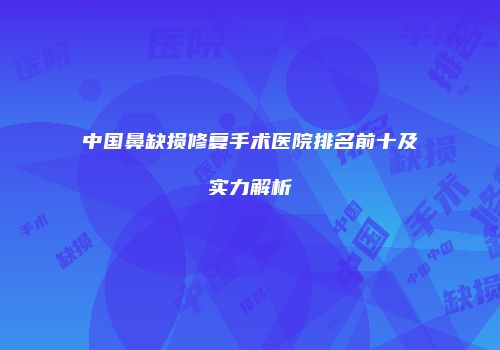 中国鼻缺损修复手术医院排名前十及实力解析