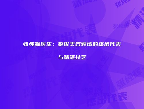 张纯辉医生：整形美容领域的杰出代表与精湛技艺