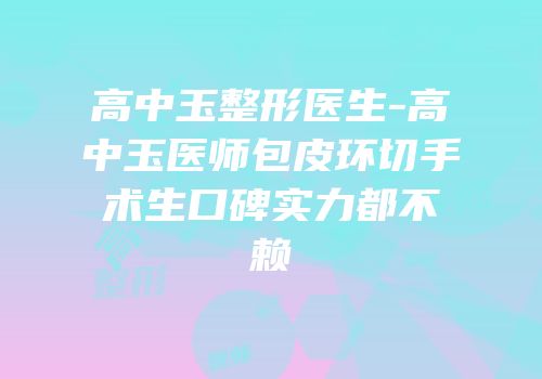 高中玉整形医生-高中玉医师包皮环切手术生口碑实力都不赖