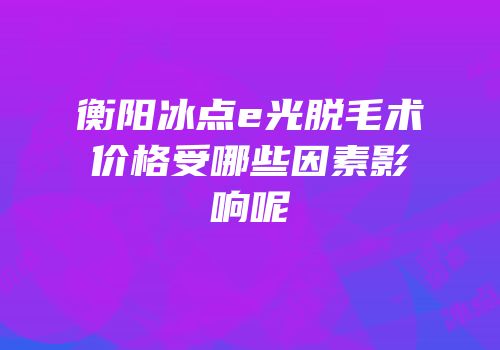 衡阳冰点e光脱毛术价格受哪些因素影响呢