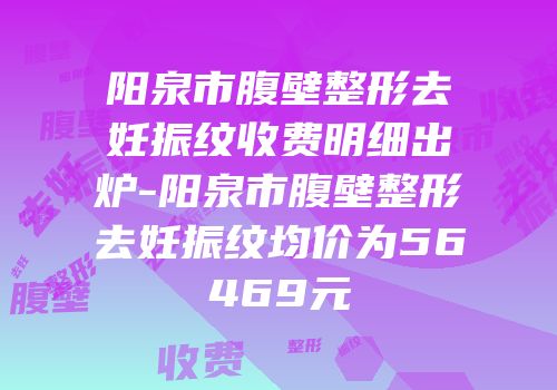 阳泉市腹壁整形去妊振纹收费明细出炉-阳泉市腹壁整形去妊振纹均价为56469元