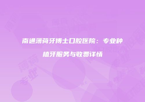 南通薄荷牙博士口腔医院：专业种植牙服务与收费详情
