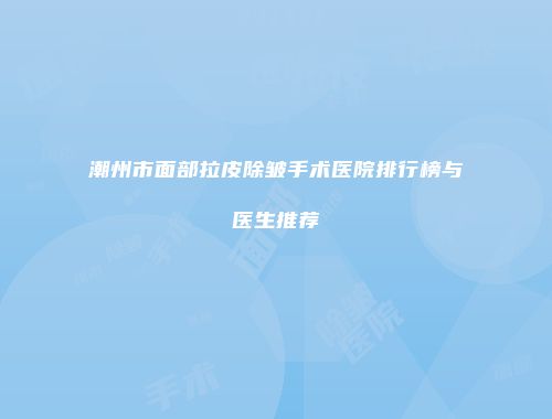 潮州市面部拉皮除皱手术医院排行榜与医生推荐