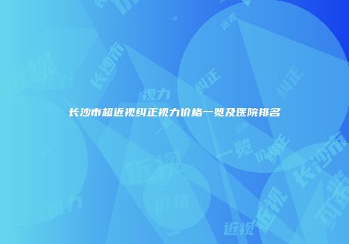 长沙市超近视纠正视力价格一览及医院排名