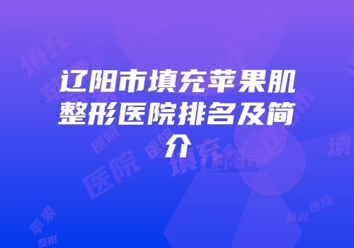 辽阳市填充苹果肌整形医院排名及简介