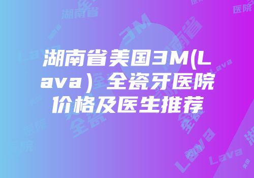 湖南省美国3M(Lava）全瓷牙医院价格及医生推荐