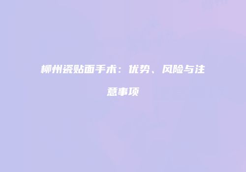 柳州瓷贴面手术：优势、风险与注意事项
