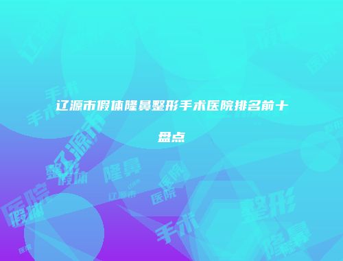 辽源市假体隆鼻整形手术医院排名前十盘点