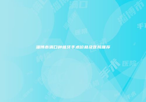 淄博市满口种植牙手术价格及医院推荐