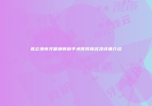 连云港市牙龈填骨粉手术医院排名及详细介绍