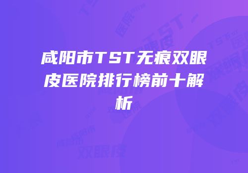 咸阳市TST无痕双眼皮医院排行榜前十解析