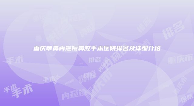 重庆市鼻内窥镜鼻腔手术医院排名及详细介绍