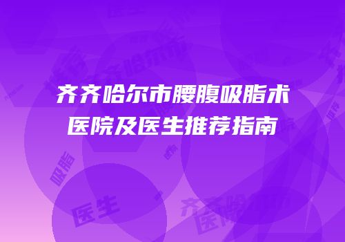 齐齐哈尔市腰腹吸脂术医院及医生推荐指南