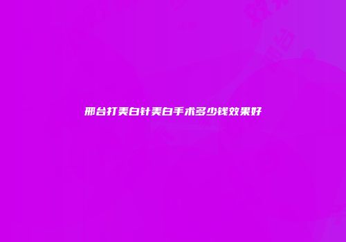 邢台打美白针美白手术多少钱效果好