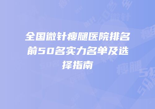 全国微针瘦腿医院排名前50名实力名单及选择指南