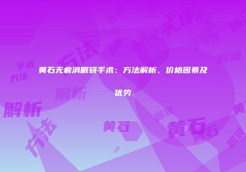 黄石无痕消眼袋手术：方法解析、价格因素及优势